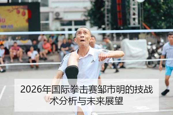 2026年国际拳击赛邹市明的技战术分析与未来展望