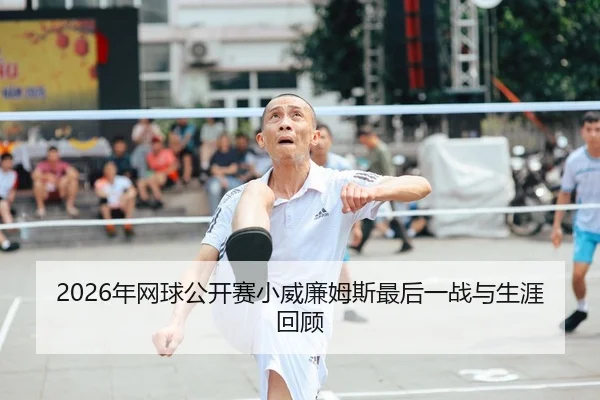 2026年网球公开赛小威廉姆斯最后一战与生涯回顾