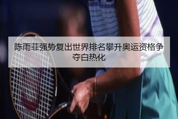 陈雨菲强势复出世界排名攀升奥运资格争夺白热化