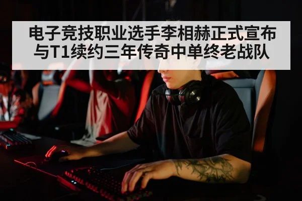 电子竞技职业选手李相赫正式宣布与T1续约三年传奇中单终老战队