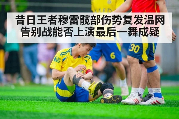 昔日王者穆雷髋部伤势复发温网告别战能否上演最后一舞成疑